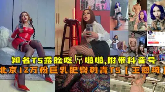 北京12万粉巨乳肥臀刺青TS女王王恩琦露脸激情啪啪，独家福利附带抖音号