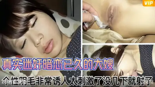 【真实迷奸】暗恋已久的大嫂，阴毛非常诱人，太刺激没几下就内射了